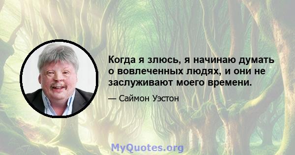 Когда я злюсь, я начинаю думать о вовлеченных людях, и они не заслуживают моего времени.