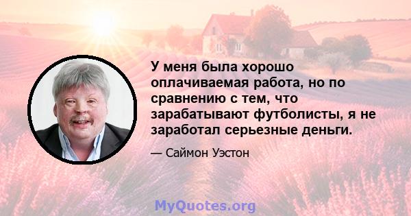 У меня была хорошо оплачиваемая работа, но по сравнению с тем, что зарабатывают футболисты, я не заработал серьезные деньги.