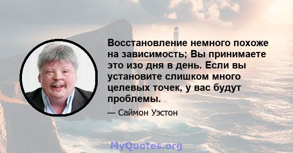 Восстановление немного похоже на зависимость; Вы принимаете это изо дня в день. Если вы установите слишком много целевых точек, у вас будут проблемы.