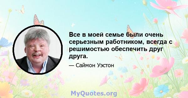 Все в моей семье были очень серьезным работником, всегда с решимостью обеспечить друг друга.