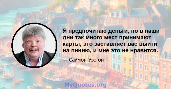 Я предпочитаю деньги, но в наши дни так много мест принимают карты, это заставляет вас выйти на линию, и мне это не нравится.