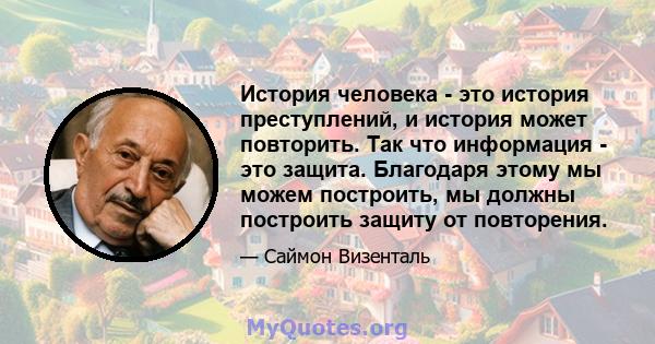 История человека - это история преступлений, и история может повторить. Так что информация - это защита. Благодаря этому мы можем построить, мы должны построить защиту от повторения.