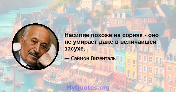 Насилие похоже на сорняк - оно не умирает даже в величайшей засухе.