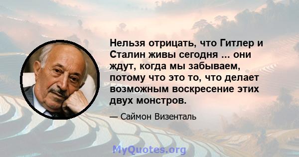 Нельзя отрицать, что Гитлер и Сталин живы сегодня ... они ждут, когда мы забываем, потому что это то, что делает возможным воскресение этих двух монстров.