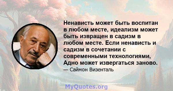 Ненависть может быть воспитан в любом месте, идеализм может быть извращен в садизм в любом месте. Если ненависть и садизм в сочетании с современными технологиями, Адно может извергаться заново.