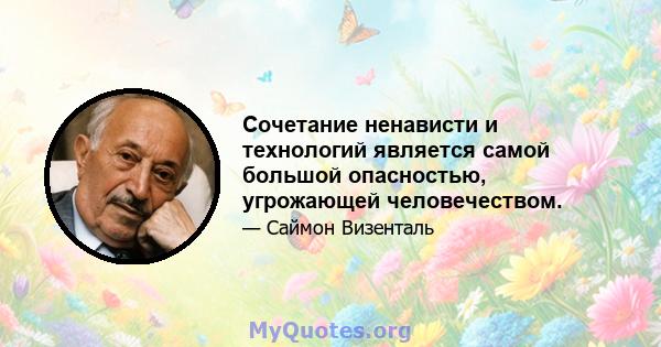 Сочетание ненависти и технологий является самой большой опасностью, угрожающей человечеством.