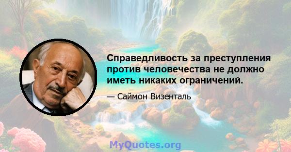 Справедливость за преступления против человечества не должно иметь никаких ограничений.