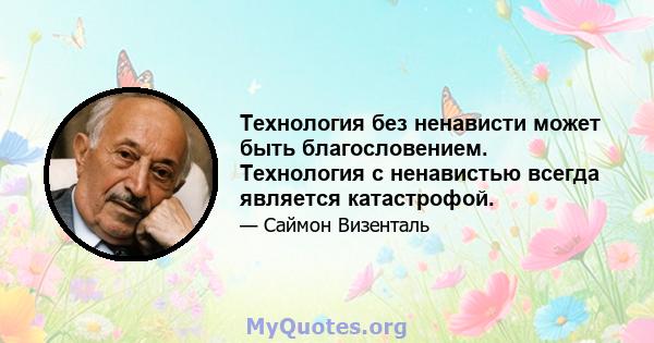 Технология без ненависти может быть благословением. Технология с ненавистью всегда является катастрофой.