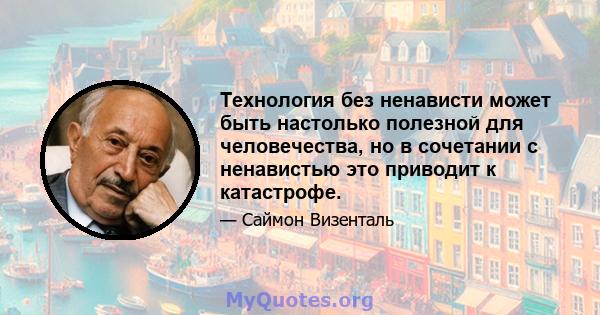 Технология без ненависти может быть настолько полезной для человечества, но в сочетании с ненавистью это приводит к катастрофе.