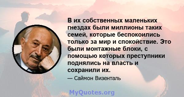 В их собственных маленьких гнездах были миллионы таких семей, которые беспокоились только за мир и спокойствие. Это были монтажные блоки, с помощью которых преступники поднялись на власть и сохранили их.