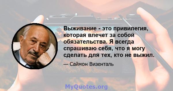 Выживание - это привилегия, которая влечет за собой обязательства. Я всегда спрашиваю себя, что я могу сделать для тех, кто не выжил.