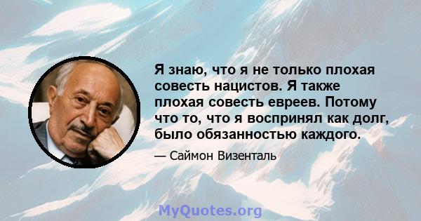 Я знаю, что я не только плохая совесть нацистов. Я также плохая совесть евреев. Потому что то, что я воспринял как долг, было обязанностью каждого.