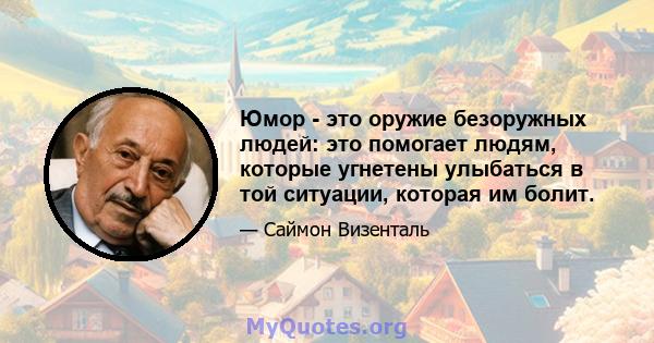 Юмор - это оружие безоружных людей: это помогает людям, которые угнетены улыбаться в той ситуации, которая им болит.