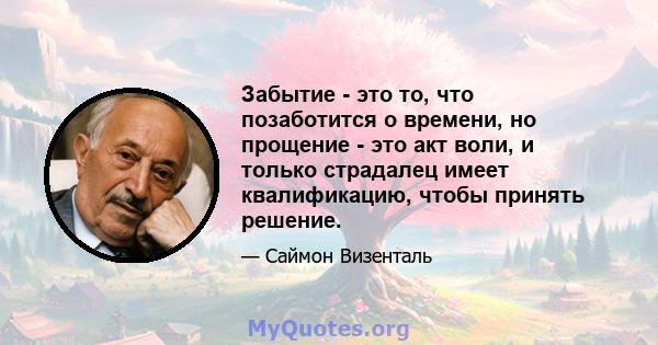 Забытие - это то, что позаботится о времени, но прощение - это акт воли, и только страдалец имеет квалификацию, чтобы принять решение.