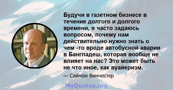 Будучи в газетном бизнесе в течение долгого и долгого времени, я часто задаюсь вопросом, почему нам действительно нужно знать о чем -то вроде автобусной аварии в Бангладеш, которая вообще не влияет на нас? Это может