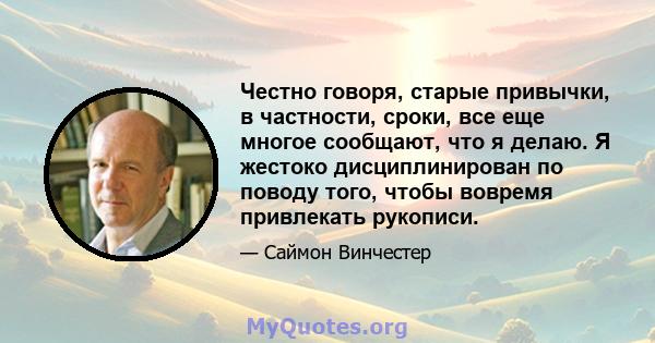 Честно говоря, старые привычки, в частности, сроки, все еще многое сообщают, что я делаю. Я жестоко дисциплинирован по поводу того, чтобы вовремя привлекать рукописи.