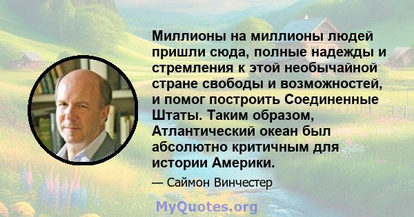 Миллионы на миллионы людей пришли сюда, полные надежды и стремления к этой необычайной стране свободы и возможностей, и помог построить Соединенные Штаты. Таким образом, Атлантический океан был абсолютно критичным для