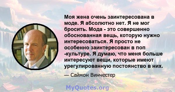 Моя жена очень заинтересована в моде. Я абсолютно нет. Я не мог бросить. Мода - это совершенно обоснованная вещь, которую нужно интересоваться. Я просто не особенно заинтересован в поп -культуре. Я думаю, что меня