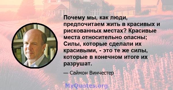 Почему мы, как люди, предпочитаем жить в красивых и рискованных местах? Красивые места относительно опасны; Силы, которые сделали их красивыми, - это те же силы, которые в конечном итоге их разрушат.