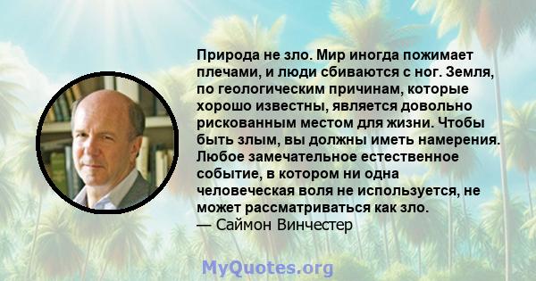 Природа не зло. Мир иногда пожимает плечами, и люди сбиваются с ног. Земля, по геологическим причинам, которые хорошо известны, является довольно рискованным местом для жизни. Чтобы быть злым, вы должны иметь намерения. 