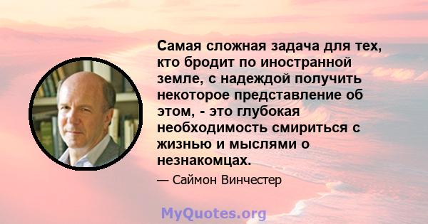 Самая сложная задача для тех, кто бродит по иностранной земле, с надеждой получить некоторое представление об этом, - это глубокая необходимость смириться с жизнью и мыслями о незнакомцах.