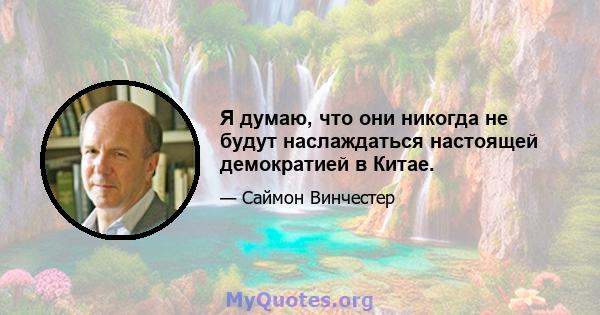 Я думаю, что они никогда не будут наслаждаться настоящей демократией в Китае.