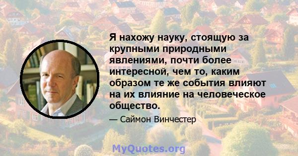 Я нахожу науку, стоящую за крупными природными явлениями, почти более интересной, чем то, каким образом те же события влияют на их влияние на человеческое общество.