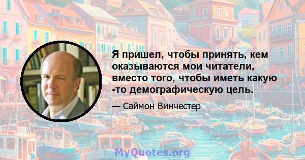 Я пришел, чтобы принять, кем оказываются мои читатели, вместо того, чтобы иметь какую -то демографическую цель.