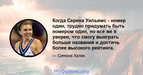 Когда Серена Уильямс - номер один, трудно придумать быть номером один, но все же я уверен, что смогу выиграть больше названий и достичь более высокого рейтинга.