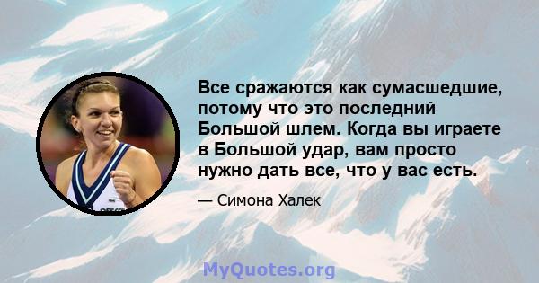 Все сражаются как сумасшедшие, потому что это последний Большой шлем. Когда вы играете в Большой удар, вам просто нужно дать все, что у вас есть.