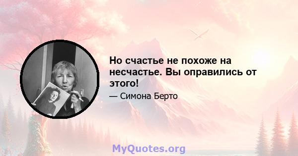 Но счастье не похоже на несчастье. Вы оправились от этого!