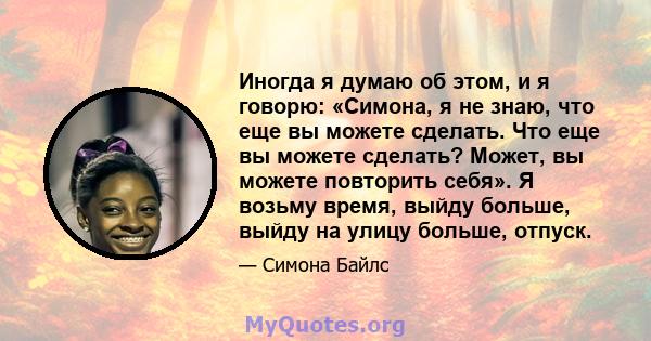 Иногда я думаю об этом, и я говорю: «Симона, я не знаю, что еще вы можете сделать. Что еще вы можете сделать? Может, вы можете повторить себя». Я возьму время, выйду больше, выйду на улицу больше, отпуск.