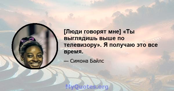 [Люди говорят мне] «Ты выглядишь выше по телевизору». Я получаю это все время.