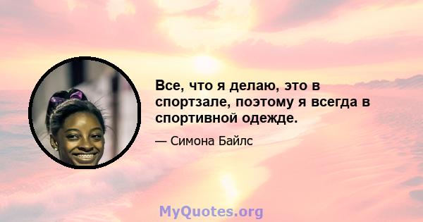 Все, что я делаю, это в спортзале, поэтому я всегда в спортивной одежде.