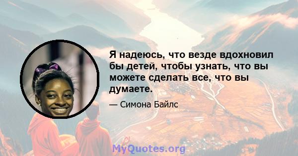 Я надеюсь, что везде вдохновил бы детей, чтобы узнать, что вы можете сделать все, что вы думаете.