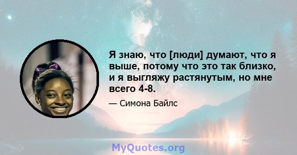 Я знаю, что [люди] думают, что я выше, потому что это так близко, и я выгляжу растянутым, но мне всего 4-8.