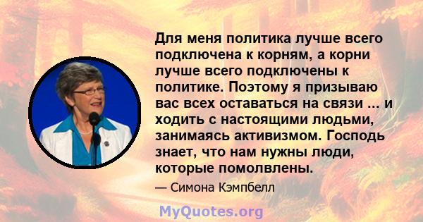 Для меня политика лучше всего подключена к корням, а корни лучше всего подключены к политике. Поэтому я призываю вас всех оставаться на связи ... и ходить с настоящими людьми, занимаясь активизмом. Господь знает, что