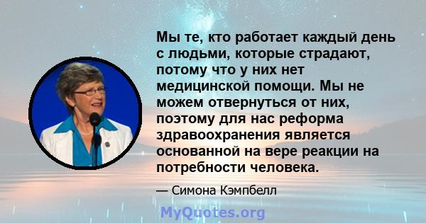 Мы те, кто работает каждый день с людьми, которые страдают, потому что у них нет медицинской помощи. Мы не можем отвернуться от них, поэтому для нас реформа здравоохранения является основанной на вере реакции на