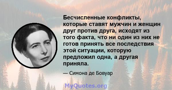 Бесчисленные конфликты, которые ставят мужчин и женщин друг против друга, исходят из того факта, что ни один из них не готов принять все последствия этой ситуации, которую предложил одна, а другая приняла.