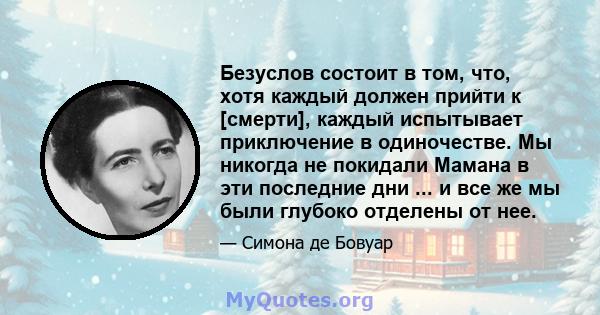 Безуслов состоит в том, что, хотя каждый должен прийти к [смерти], каждый испытывает приключение в одиночестве. Мы никогда не покидали Мамана в эти последние дни ... и все же мы были глубоко отделены от нее.