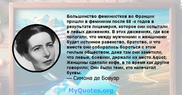 Большинство феминистков во Франции пришли в феминизм после 68 -х годов в результате лицемерия, которое они испытали в левых движениях. В этих движениях, где все полагали, что между мужчинами и женщинами будет истинное