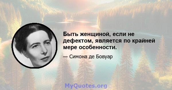 Быть женщиной, если не дефектом, является по крайней мере особенности.