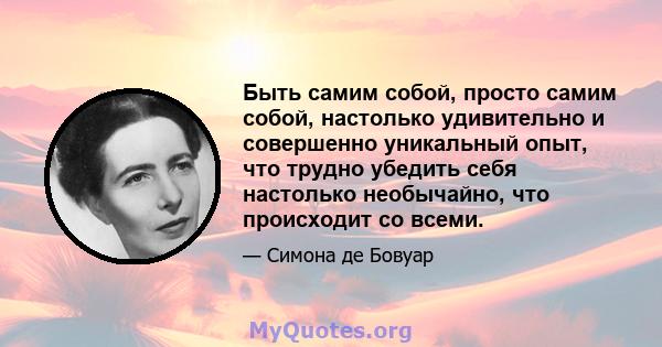 Быть самим собой, просто самим собой, настолько удивительно и совершенно уникальный опыт, что трудно убедить себя настолько необычайно, что происходит со всеми.