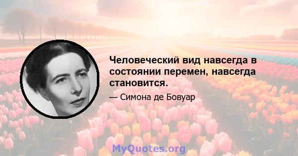 Человеческий вид навсегда в состоянии перемен, навсегда становится.