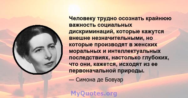 Человеку трудно осознать крайнюю важность социальных дискриминаций, которые кажутся внешне незначительными, но которые производят в женских моральных и интеллектуальных последствиях, настолько глубоких, что они,