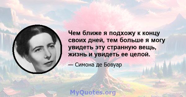 Чем ближе я подхожу к концу своих дней, тем больше я могу увидеть эту странную вещь, жизнь и увидеть ее целой.