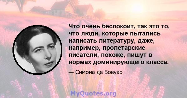 Что очень беспокоит, так это то, что люди, которые пытались написать литературу, даже, например, пролетарские писатели, похоже, пишут в нормах доминирующего класса.