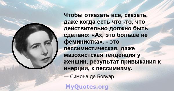 Чтобы отказать все, сказать, даже когда есть что -то, что действительно должно быть сделано: «Ах, это больше не феминистка», - это пессимистическая, даже мазохистская тенденция у женщин, результат привыкания к инерции,