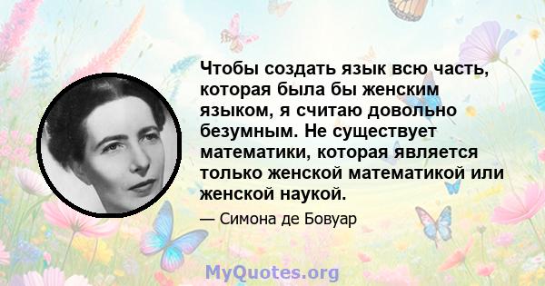 Чтобы создать язык всю часть, которая была бы женским языком, я считаю довольно безумным. Не существует математики, которая является только женской математикой или женской наукой.