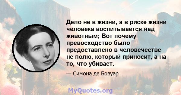 Дело не в жизни, а в риске жизни человека воспитывается над животным; Вот почему превосходство было предоставлено в человечестве не полю, который приносит, а на то, что убивает.